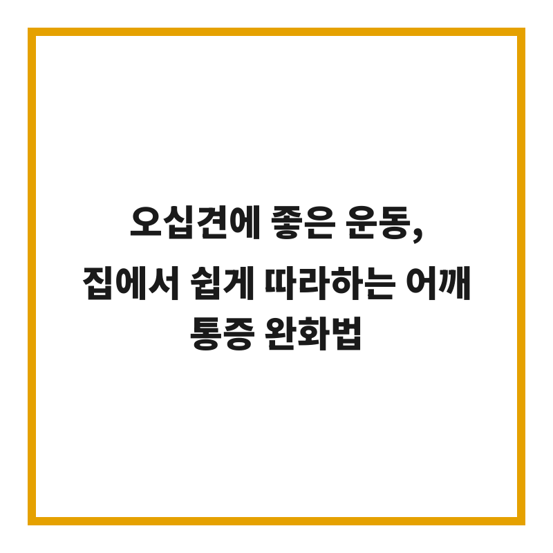 오십견에 좋은 운동, 집에서 쉽게 따라하는 어깨 통증 완화법