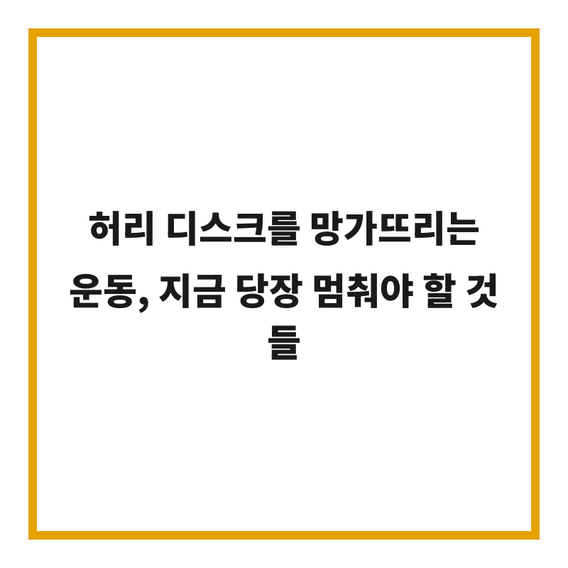 허리 디스크를 망가뜨리는 운동, 지금 당장 멈춰야 할 것들