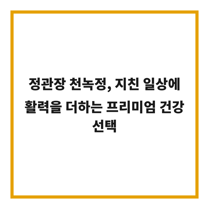 정관장 천녹정, 지친 일상에 활력을 더하는 프리미엄 건강 선택